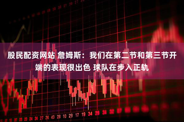 股民配资网站 詹姆斯：我们在第二节和第三节开端的表现很出色 球队在步入正轨