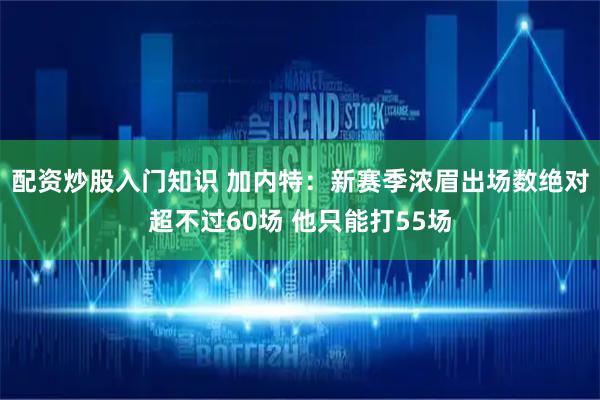 配资炒股入门知识 加内特：新赛季浓眉出场数绝对超不过60场 他只能打55场